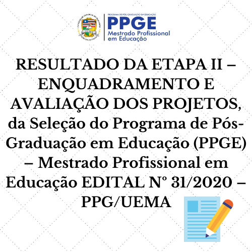 RESULTADO DA ETAPA II – ENQUADRAMENTO E AVALIAÇÃO DOS PROJETOS, da Seleção do Programa de Pós-Graduação em Educação (PPGE) – Mestrado Profissional em Educação EDITAL Nº 31/2020 – PPG/UEMA