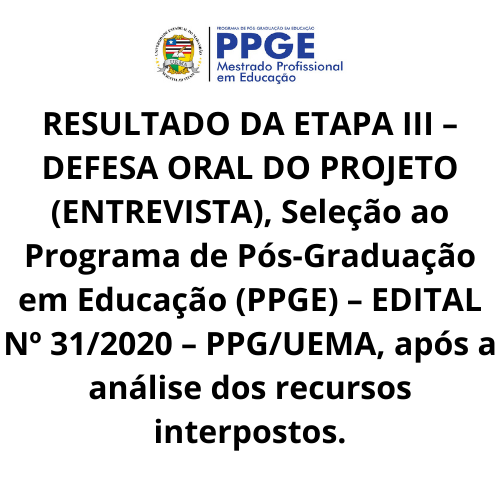 RESULTADO DA ETAPA III – DEFESA ORAL DO PROJETO (ENTREVISTA), Seleção ao Programa de Pós-Graduação em Educação (PPGE) – EDITAL Nº 31/2020 – PPG/UEMA, após a análise dos recursos interpostos.